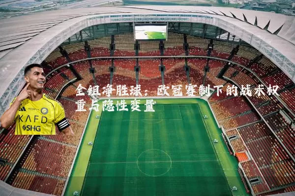 全组净胜球:欧冠赛制下的战术权重与隐性变量