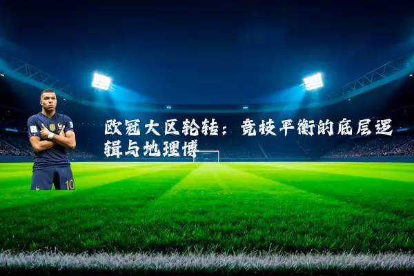 欧冠大区轮转:竞技平衡的底层逻辑与地理博弈