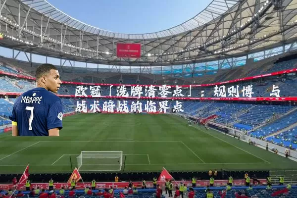 欧冠「洗牌清零点」:规则博弈与战术暗战的临界点