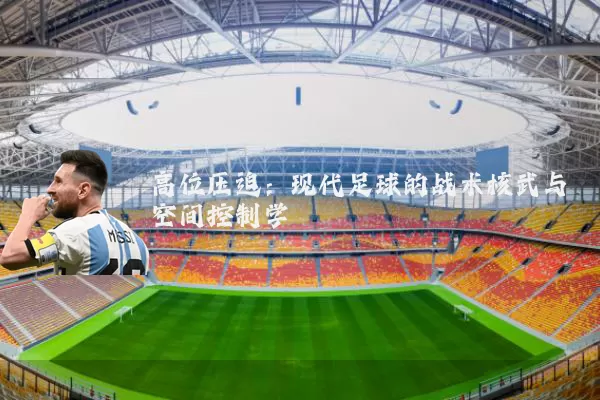 高位压迫:现代足球的战术核武与空间控制学