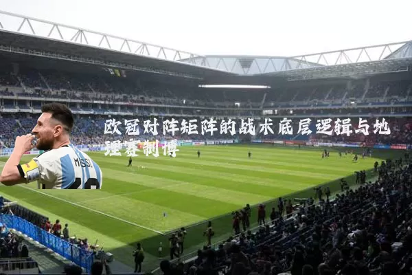 欧冠对阵矩阵的战术底层逻辑与地理赛制博弈
