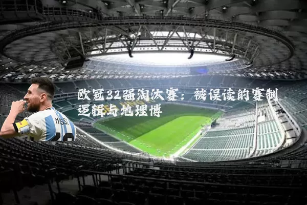 欧冠32强淘汰赛：被误读的赛制逻辑与地理博弈