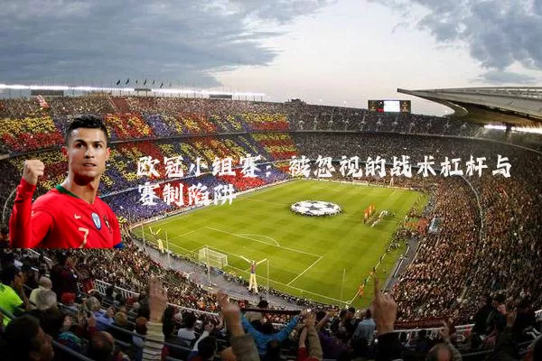 欧冠小组赛：被忽视的战术杠杆与赛制陷阱