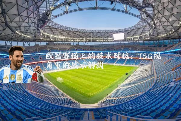欧冠赛场上的技术对抗:TSG视角下的战术解构