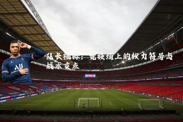 队长袖标：竞技场上的权力符号与战术支点