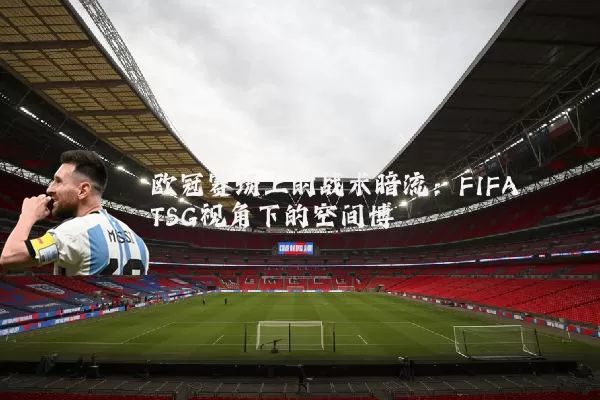 欧冠赛场上的战术暗流：FIFA TSG视角下的空间博弈