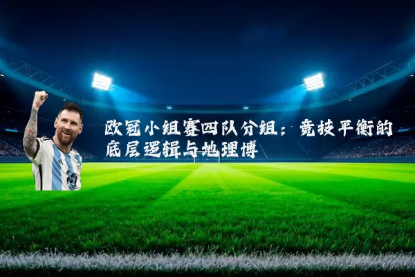欧冠小组赛四队分组：竞技平衡的底层逻辑与地理博弈
