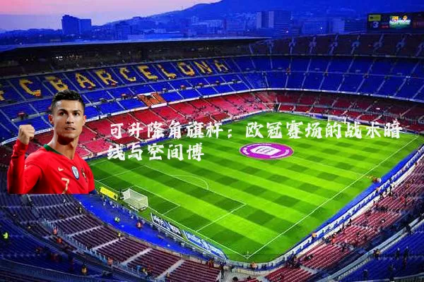 可升降角旗杆：欧冠赛场的战术暗线与空间博弈