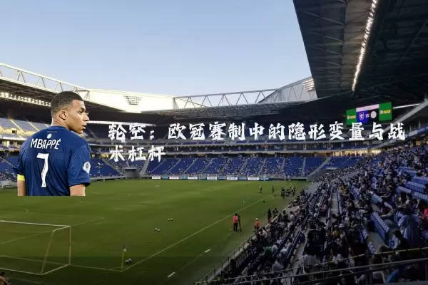 轮空:欧冠赛制中的隐形变量与战术杠杆