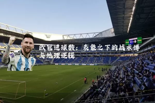 欧冠进球数:表象之下的战术博弈与地理逻辑