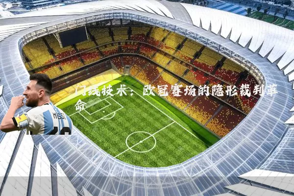 门线技术：欧冠赛场的隐形裁判革命