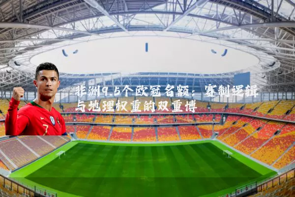 非洲9.5个欧冠名额:赛制逻辑与地理权重的双重博弈
